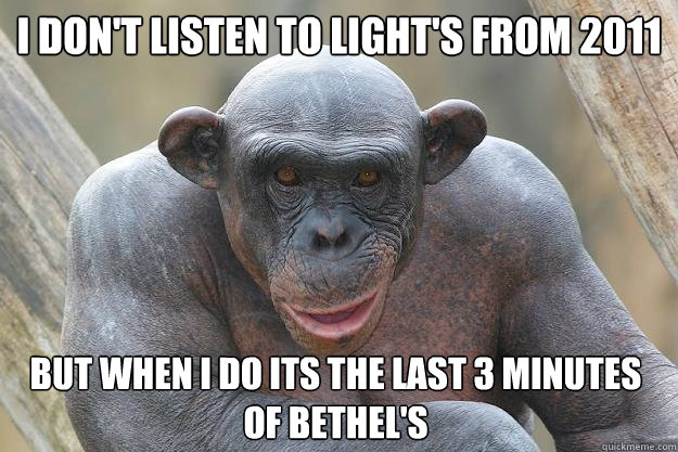 I don't listen to Light's from 2011 But when I do its the last 3 minutes of Bethel's - I don't listen to Light's from 2011 But when I do its the last 3 minutes of Bethel's  The Most Interesting Chimp In The World