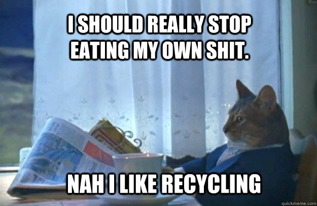 i should really stop eating my own shit. nah i like recycling   Sophisticated Cat