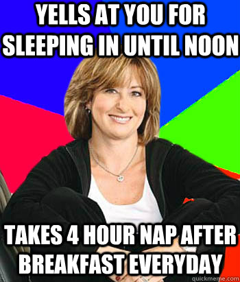 Yells at you for sleeping in until noon  Takes 4 hour nap after breakfast everyday - Yells at you for sleeping in until noon  Takes 4 hour nap after breakfast everyday  Sheltering Suburban Mom