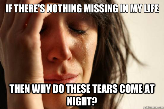 If there's nothing missing in my life then why do these tears come at night?  First World Problems