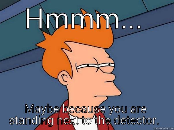 HMMM... MAYBE BECAUSE YOU ARE STANDING NEXT TO THE DETECTOR.  Futurama Fry