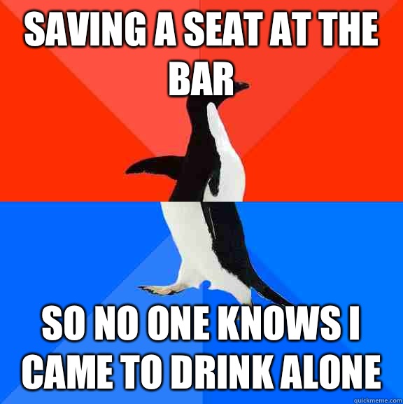 Saving a seat at the bar So no one knows I came to drink alone  Socially Awesome Awkward Penguin