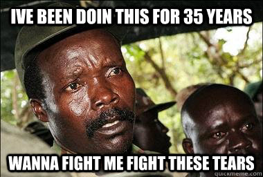 IVE BEEN DOIN THIS FOR 35 YEARS WANNA FIGHT ME FIGHT THESE TEARS  Scumbag Kony