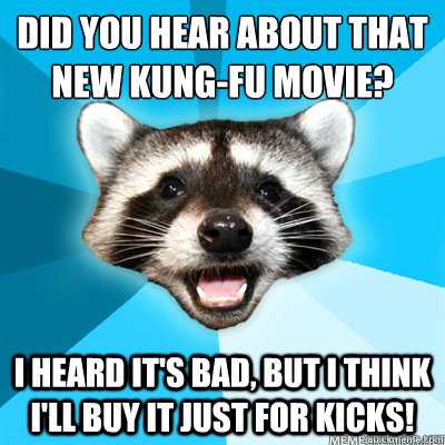 Did you hear about that new kung-fu movie? I heard it's bad, but I think I'll buy it just for kicks!  Lame Pun Raccoon