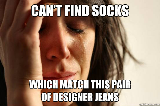 Can’t find socks which match this pair 
of designer jeans  First World Problems