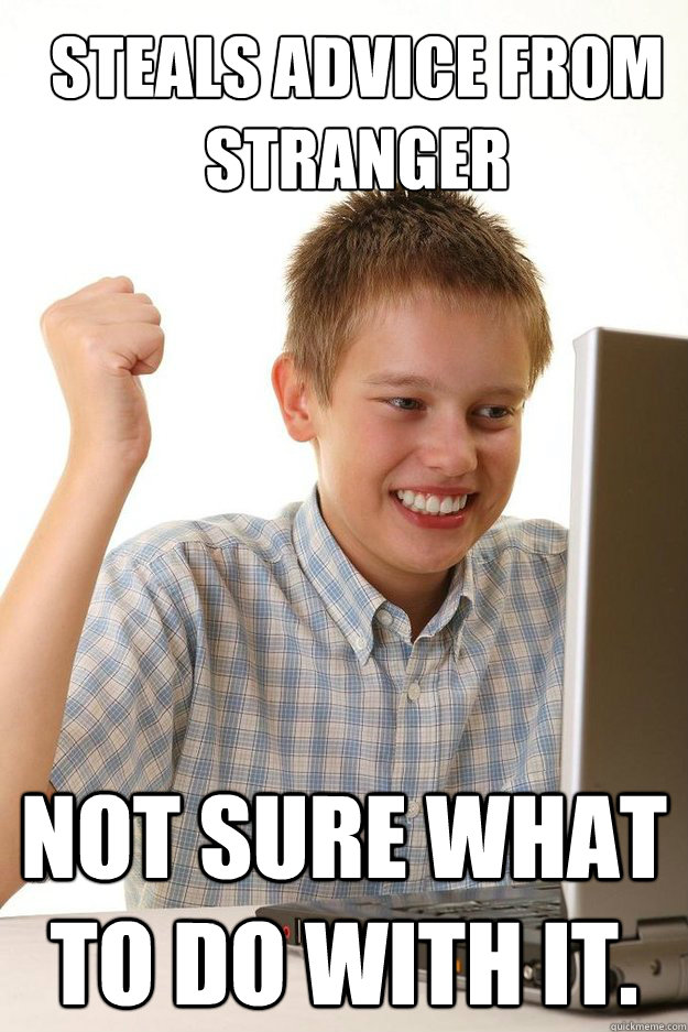 Steals advice from stranger not sure what to do with it.  first time internet kid