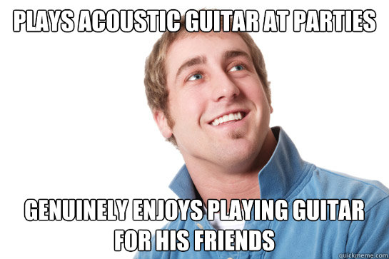 plays acoustic guitar at parties genuinely enjoys playing guitar for his friends  Misunderstood D-Bag