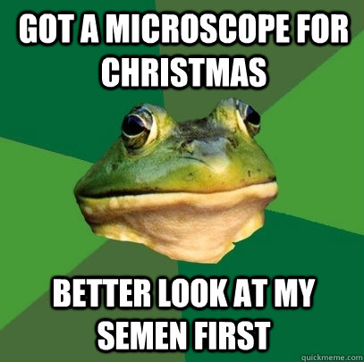 Got a microscope for christmas Better look at my semen first  Foul Bachelor Frog