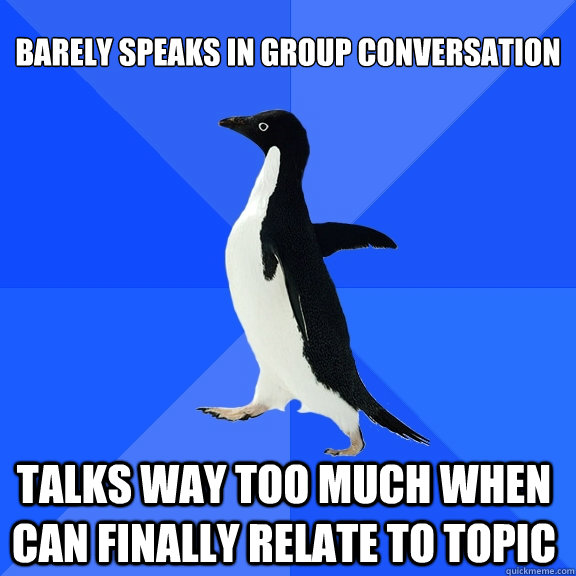 Barely speaks in group conversation Talks way too much when can finally relate to topic    Socially Awkward Penguin
