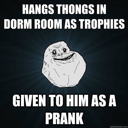 Hangs thongs in 
dorm room as trophies given to him as a prank  Forever Alone