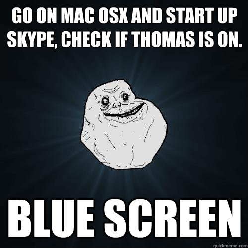 Go on Mac OSX and start up Skype, check if Thomas is on. Blue Screen  Forever Alone