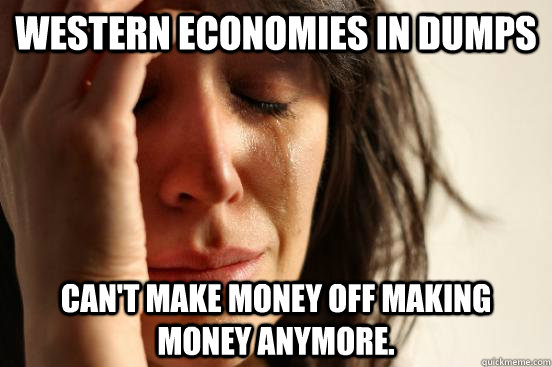 WESTERN ECONOMIES in dumps can't make money off making money anymore.   First World Problems
