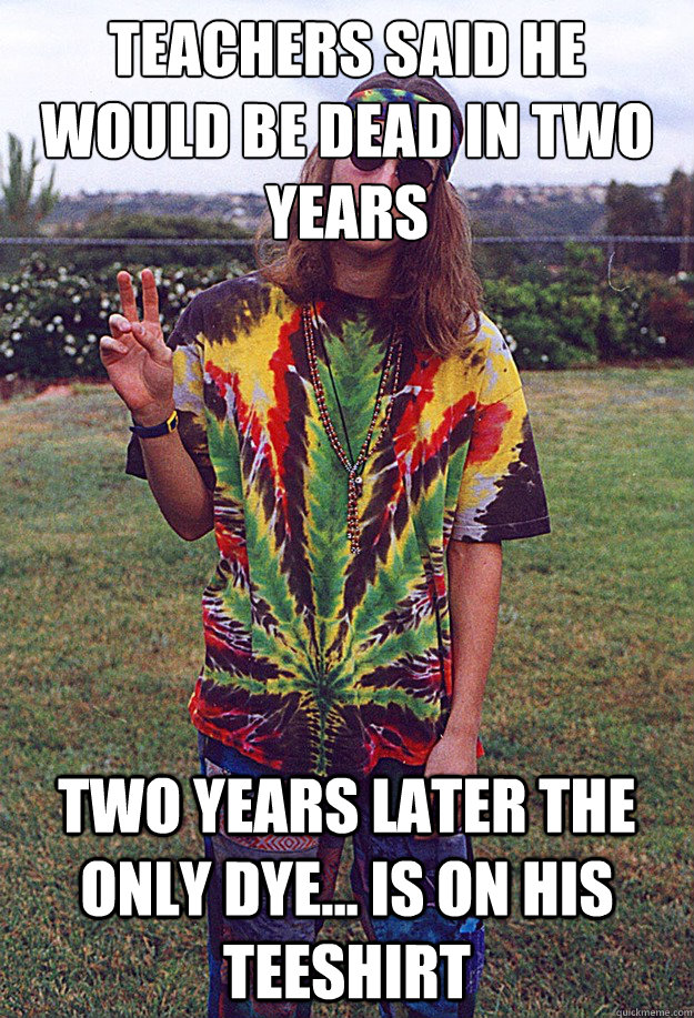teachers said he would be dead in two years Two years later the only dye... is on his teeshirt  Freshman Hippie