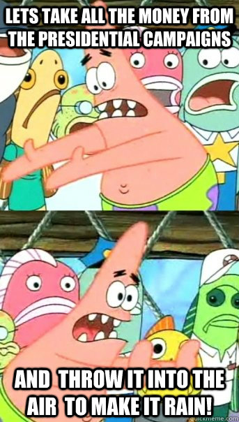 Lets take all the money from the presidential campaigns AND  THROW IT INTO THE AIR  TO MAKE IT rAIN!   Push it somewhere else Patrick