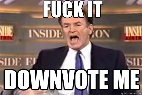 fuck it downvote me  Fuck It Bill OReilly