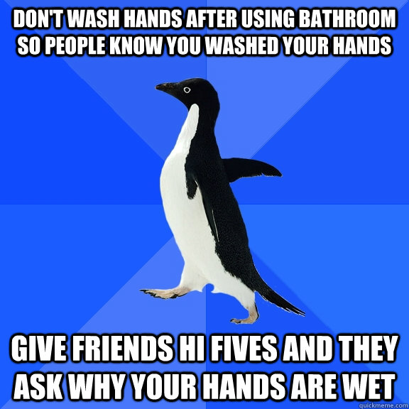 Don't Wash hands after using bathroom so people know you washed your hands give friends hi fives and they ask why your hands are wet  Socially Awkward Penguin
