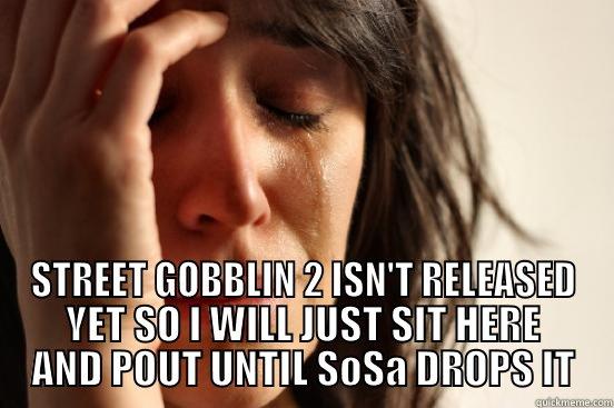  STREET GOBBLIN 2 ISN'T RELEASED YET SO I WILL JUST SIT HERE AND POUT UNTIL SOSA DROPS IT First World Problems