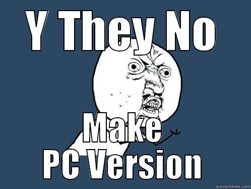 Y THEY NO MAKE PC VERSION Y U No