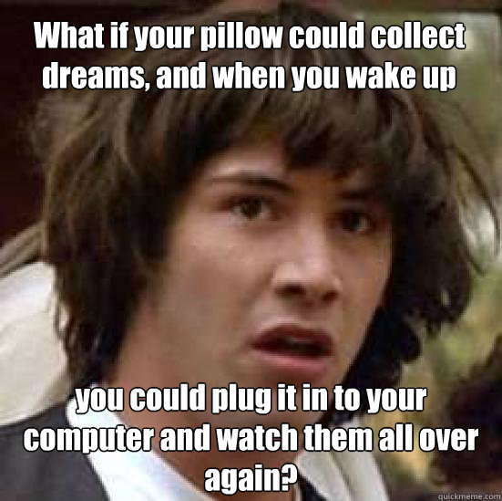 What if your pillow could collect dreams, and when you wake up you could plug it in to your computer and watch them all over again? - What if your pillow could collect dreams, and when you wake up you could plug it in to your computer and watch them all over again?  conspiracy keanu