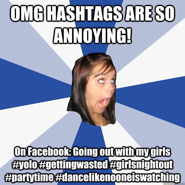 OMG HASHTAGS ARE SO ANNOYING! On Facebook: Going out with my girls #yolo #gettingwasted #girlsnightout #partytime #dancelikenooneiswatching    Annoying Facebook Girl