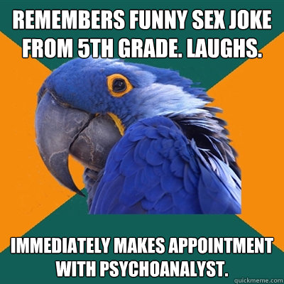 remembers funny sex joke from 5th grade. laughs. immediately makes appointment with psychoanalyst.  Paranoid Parrot