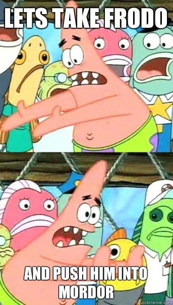 Lets take Frodo and push him into mordor  Push it somewhere else Patrick