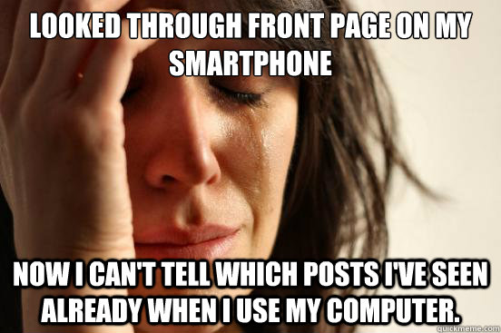 Looked through front page on my smartphone Now I can't tell which posts I've seen already when I use my computer.  First World Problems