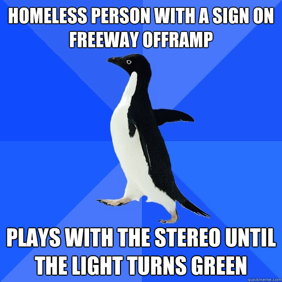 homeless person with a sign on freeway offramp plays with the stereo until the light turns green  Socially Awkward Penguin