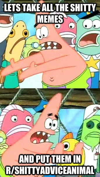 Lets take all the shitty memes and put them in r/shittyadviceanimal  Push it somewhere else Patrick