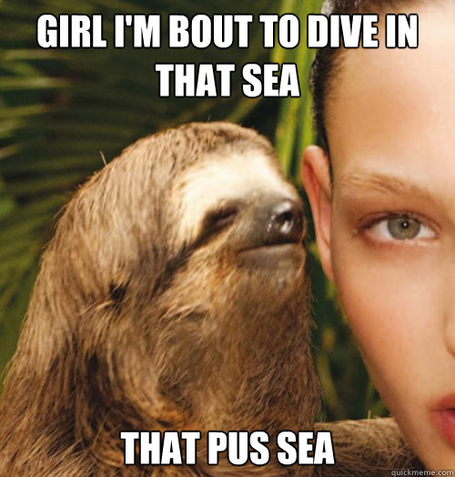 Girl i'm bout to dive in that sea that pus sea  Whispering Sloth