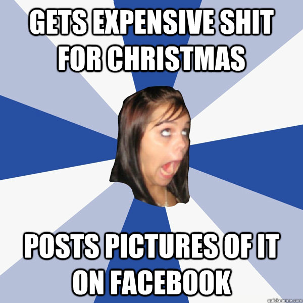 Gets expensive shit for Christmas posts pictures of it on facebook  Annoying Facebook Girl
