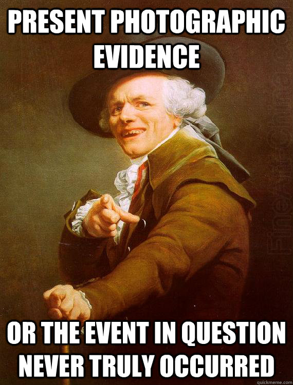 present photographic evidence or the event in question never truly occurred - present photographic evidence or the event in question never truly occurred  Misc