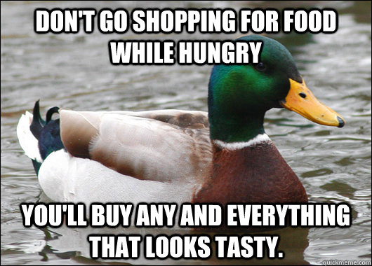 Don't go shopping for food while hungry You'll buy any and everything that looks tasty.  Actual Advice Mallard