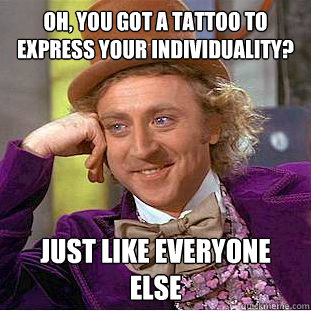 Oh, you got a tattoo to express your individuality? Just like everyone else  Condescending Wonka