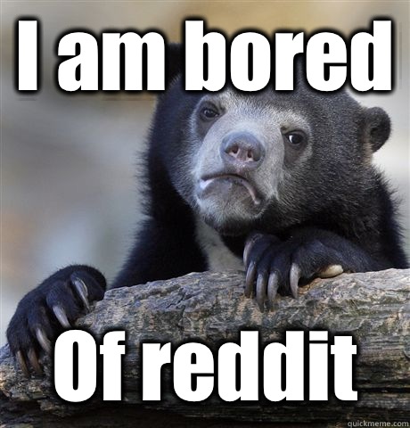 I am bored Of reddit  Confession Bear