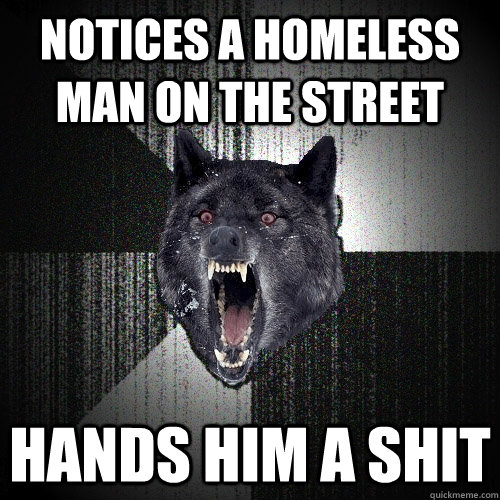 Notices a homeless man on the street Hands him a shit  Insanity Wolf