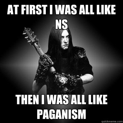 At first i was all like ns then i was all like paganism  Black Metal Guy
