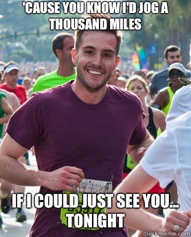 'Cause you know i'd jog a thousand miles If i could just see you...
Tonight  Ridiculously photogenic guy