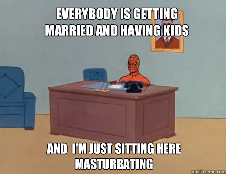 Everybody is getting married and having kids And  i'm just sitting here masturbating  masturbating spiderman