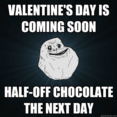 valentine's day is coming soon half-off chocolate the next day  Forever Alone