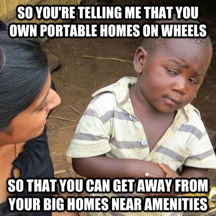 So You're Telling me that you own portable homes on wheels so that you can get away from your big homes near amenities - So You're Telling me that you own portable homes on wheels so that you can get away from your big homes near amenities  Black African Child