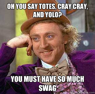 Oh you say totes, cray cray, and yolo?  You must have so much swag  Condescending Wonka