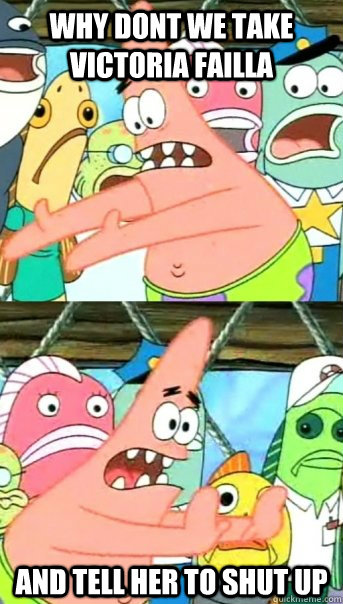 why dont we take victoria failla and tell her to shut up  Push it somewhere else Patrick
