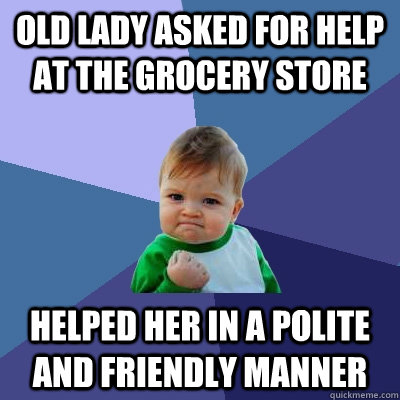 Old lady asked for help at the grocery store Helped her in a polite and friendly manner  Success Kid
