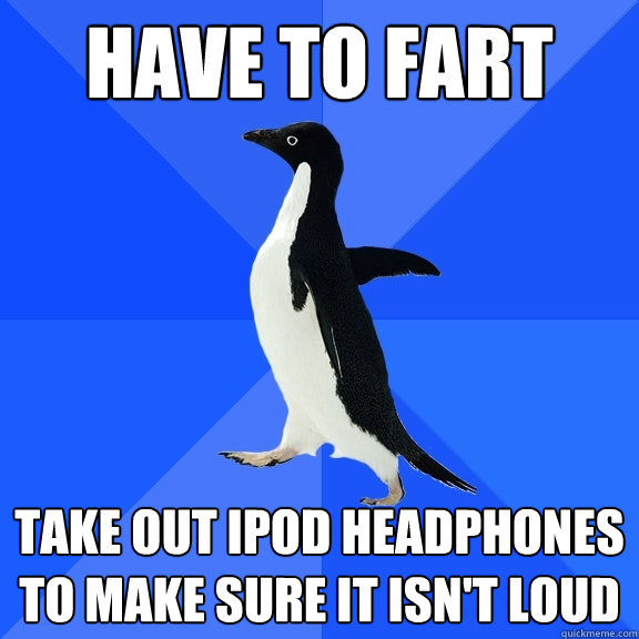 Have to fart Take out ipod headphones to make sure it isn't loud  Socially Awkward Penguin