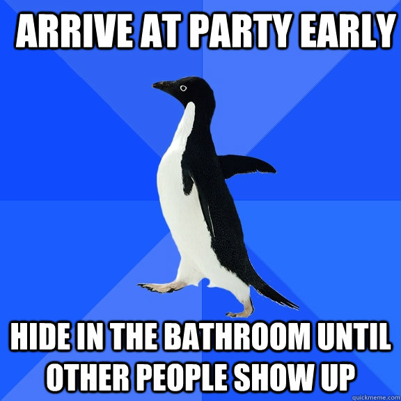 arrive at party early hide in the bathroom until other people show up  Socially Awkward Penguin