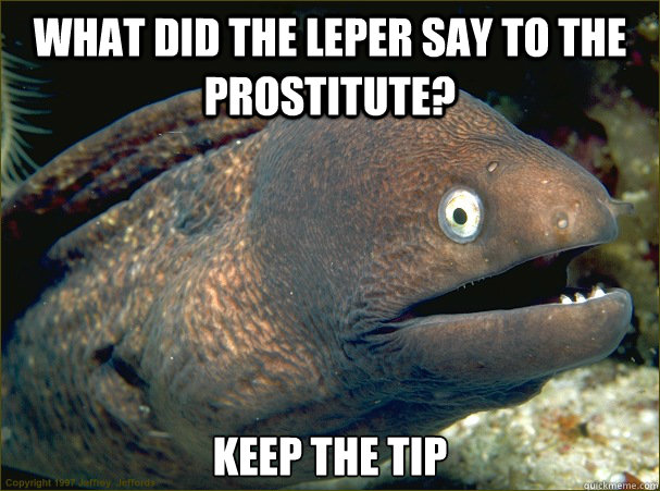 What did the leper say to the prostitute? Keep the tip  Bad Joke Eel