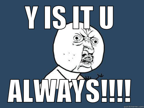Y IS IT U ALWAYS!!!! Y U No