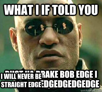 What I If told you Bust ha drake bob edge I am I WILL NEVER BE STRAIGHT EDGE EDGEDGEDGEDGE  Conspiracy Morpheus 2