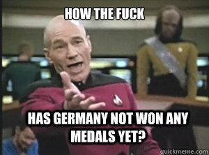How the fuck has germany not won any medals yet?  Annoyed Picard